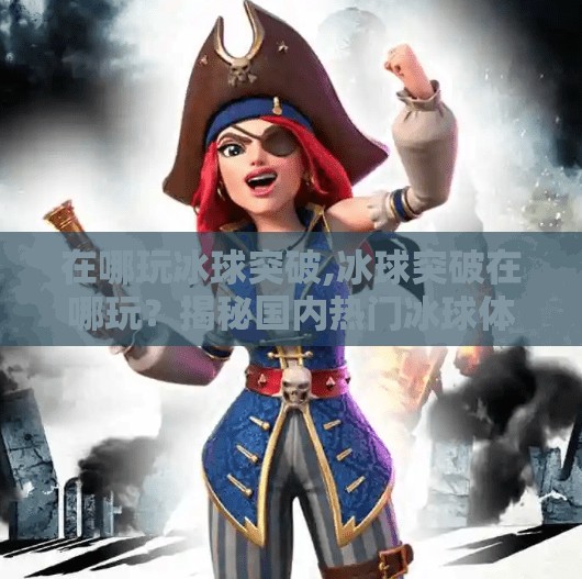在哪玩冰球突破,冰球突破在哪玩？揭秘国内热门冰球体验地，新手也能轻松上手！