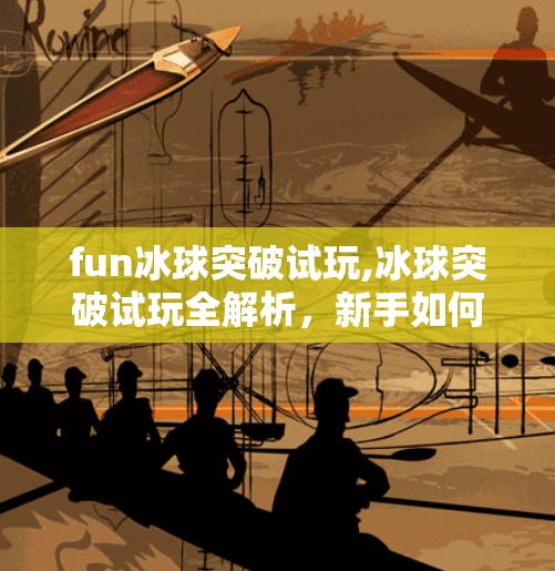 fun冰球突破试玩,冰球突破试玩全解析，新手如何快速上手并赢在起跑线？